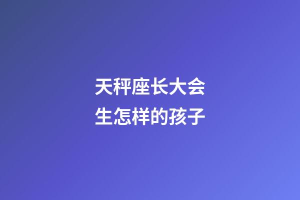 天秤座长大会生怎样的孩子-第1张-星座运势-玄机派