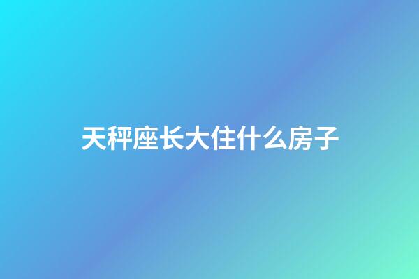 天秤座长大住什么房子-第1张-星座运势-玄机派