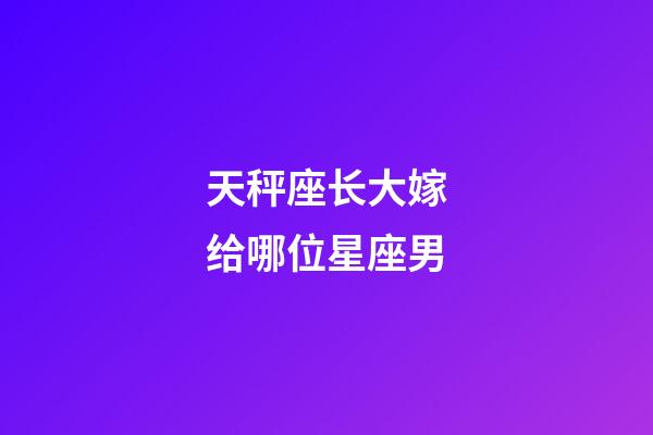 天秤座长大嫁给哪位星座男-第1张-星座运势-玄机派