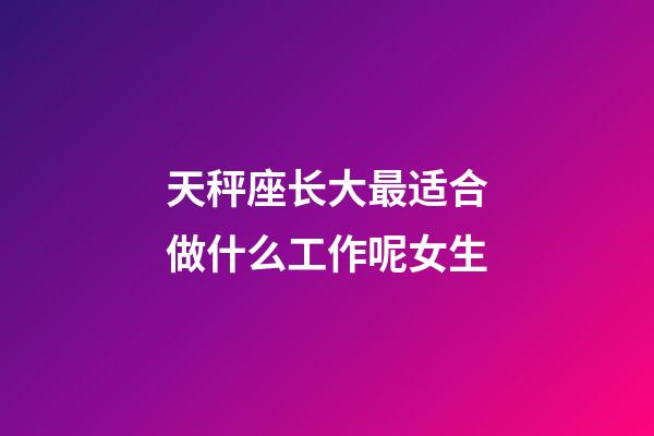 天秤座长大最适合做什么工作呢女生-第1张-星座运势-玄机派