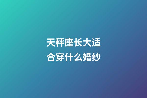 天秤座长大适合穿什么婚纱-第1张-星座运势-玄机派