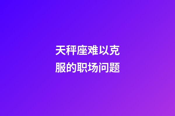 天秤座难以克服的职场问题-第1张-星座运势-玄机派