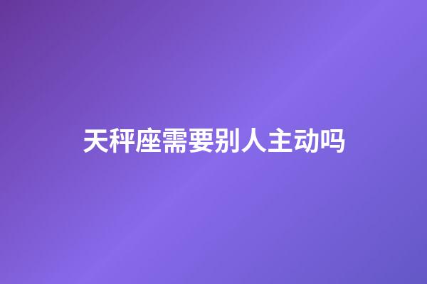 天秤座需要别人主动吗-第1张-星座运势-玄机派