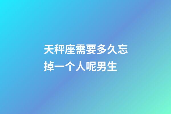 天秤座需要多久忘掉一个人呢男生-第1张-星座运势-玄机派