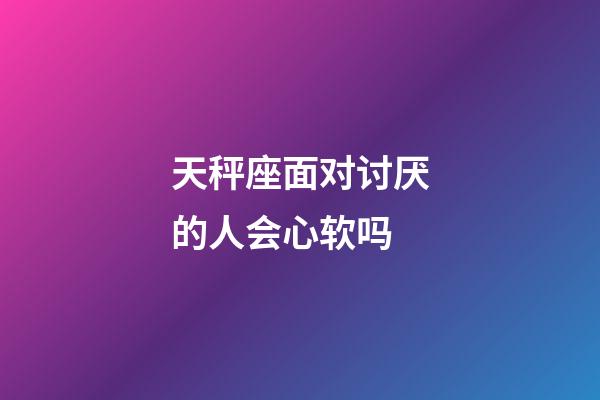天秤座面对讨厌的人会心软吗-第1张-星座运势-玄机派