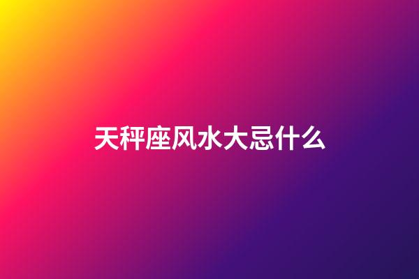 天秤座风水大忌什么-第1张-星座运势-玄机派