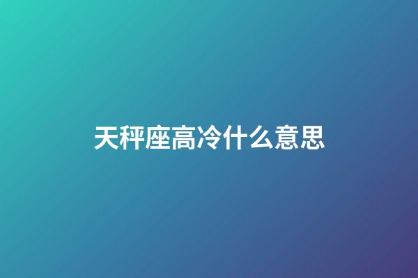 天秤座高冷什么意思-第1张-星座运势-玄机派