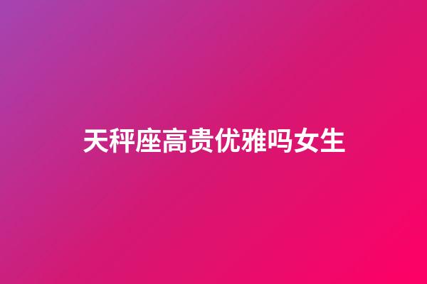 天秤座高贵优雅吗女生-第1张-星座运势-玄机派