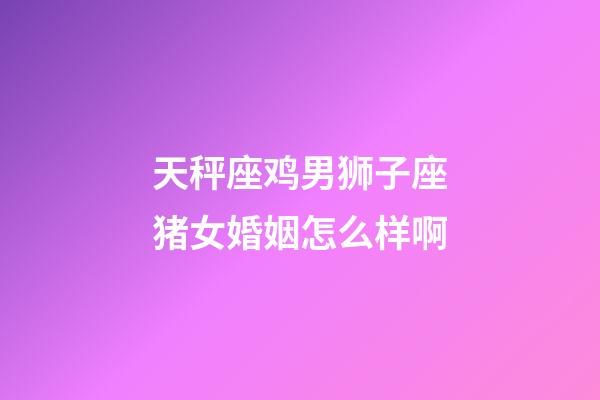 天秤座鸡男狮子座猪女婚姻怎么样啊-第1张-星座运势-玄机派