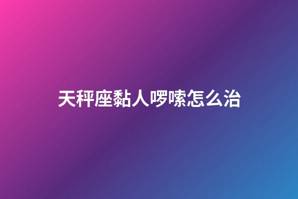 天秤座黏人啰嗦怎么治-第1张-星座运势-玄机派