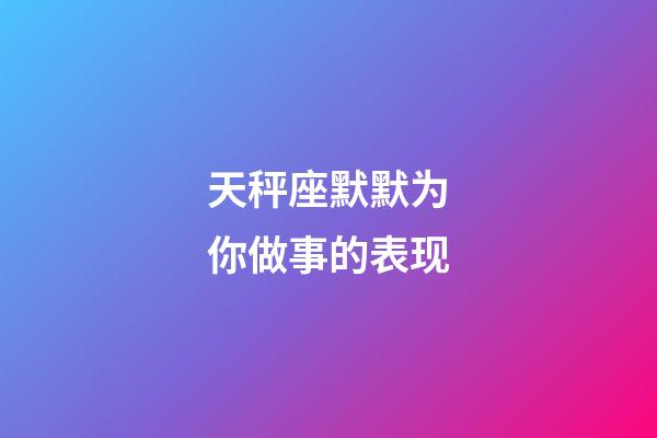 天秤座默默为你做事的表现-第1张-星座运势-玄机派