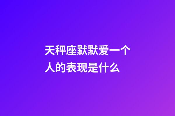 天秤座默默爱一个人的表现是什么-第1张-星座运势-玄机派