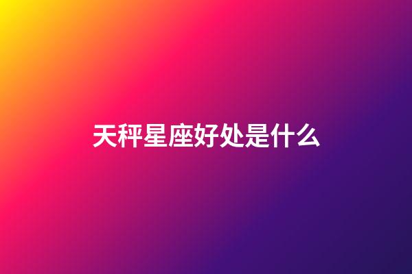 天秤星座好处是什么-第1张-星座运势-玄机派