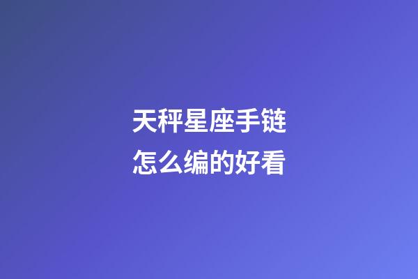 天秤星座手链怎么编的好看-第1张-星座运势-玄机派