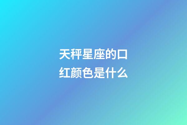 天秤星座的口红颜色是什么-第1张-星座运势-玄机派