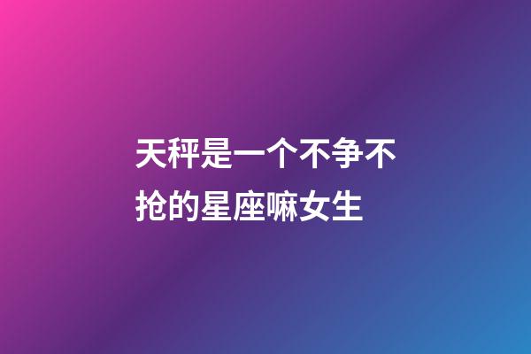 天秤是一个不争不抢的星座嘛女生-第1张-星座运势-玄机派