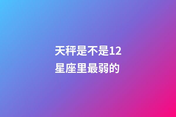 天秤是不是12星座里最弱的-第1张-星座运势-玄机派