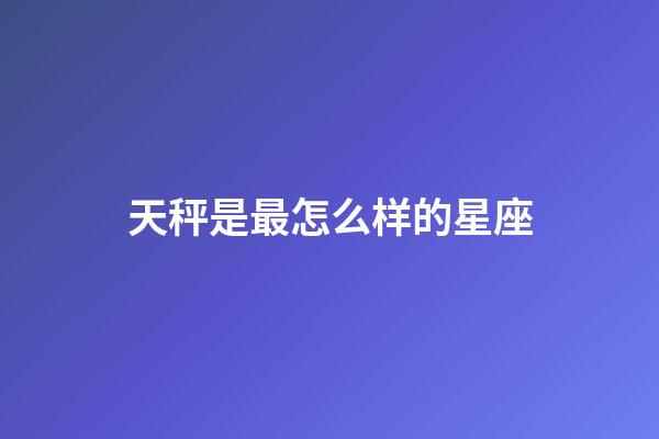 天秤是最怎么样的星座-第1张-星座运势-玄机派