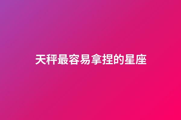 天秤最容易拿捏的星座-第1张-星座运势-玄机派