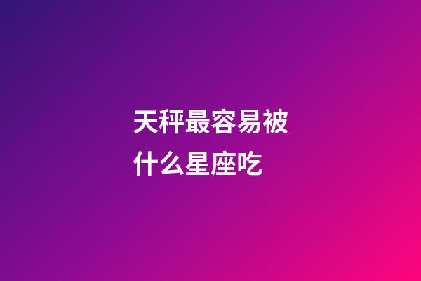 天秤最容易被什么星座吃-第1张-星座运势-玄机派