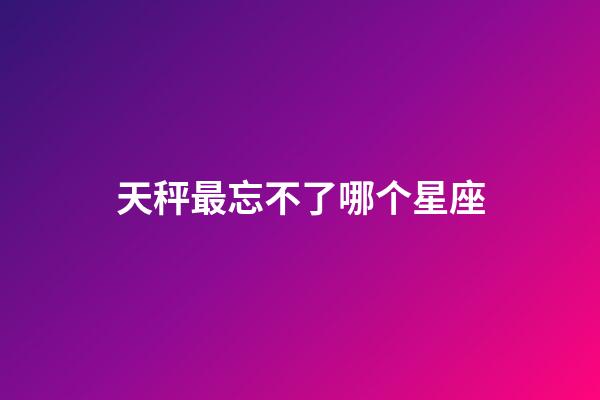 天秤最忘不了哪个星座