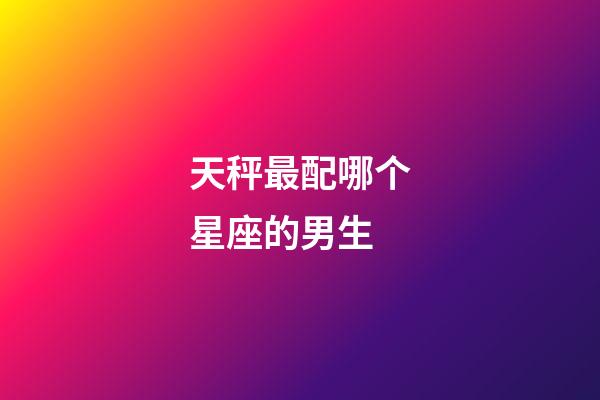 天秤最配哪个星座的男生-第1张-星座运势-玄机派