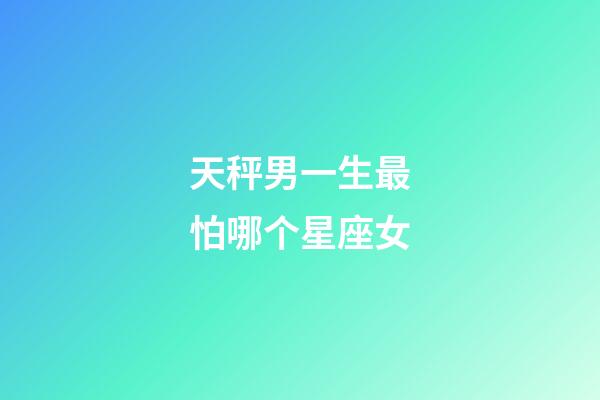 天秤男一生最怕哪个星座女-第1张-星座运势-玄机派