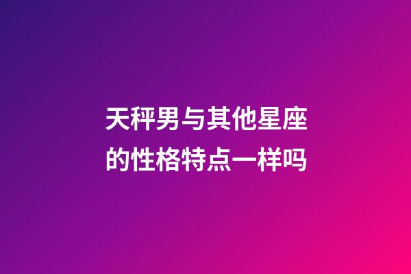 天秤男与其他星座的性格特点一样吗-第1张-星座运势-玄机派
