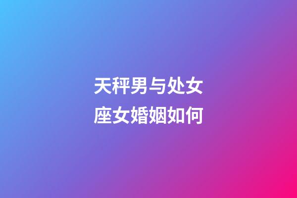 天秤男与处女座女婚姻如何-第1张-星座运势-玄机派