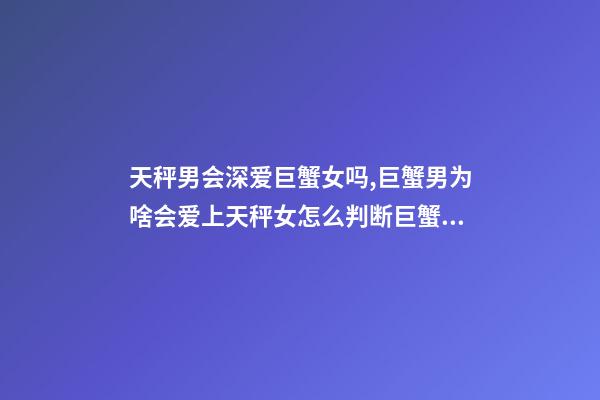 天秤男会深爱巨蟹女吗,巨蟹男为啥会爱上天秤女怎么判断巨蟹座男动心了-第1张-观点-玄机派
