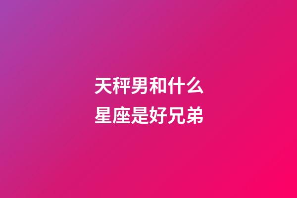 天秤男和什么星座是好兄弟-第1张-星座运势-玄机派