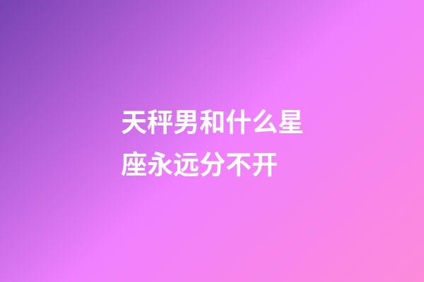 天秤男和什么星座永远分不开-第1张-星座运势-玄机派