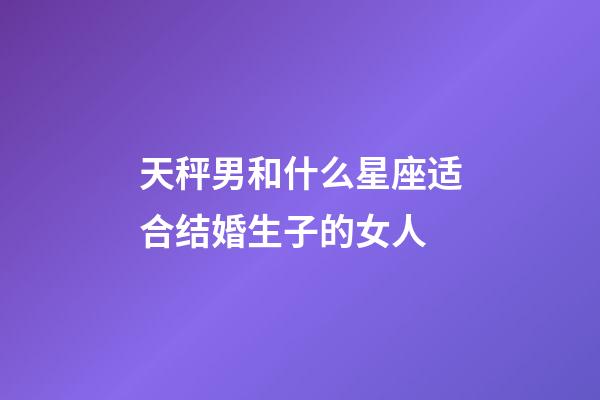 天秤男和什么星座适合结婚生子的女人-第1张-星座运势-玄机派