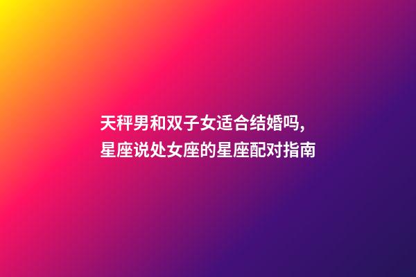 天秤男和双子女适合结婚吗,星座说处女座的星座配对指南-第1张-观点-玄机派