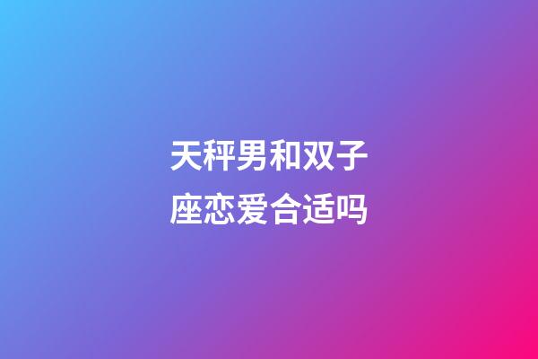 天秤男和双子座恋爱合适吗-第1张-星座运势-玄机派