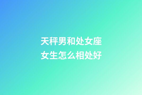 天秤男和处女座女生怎么相处好-第1张-星座运势-玄机派