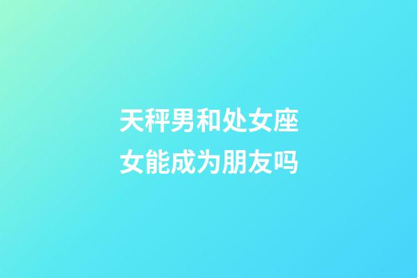 天秤男和处女座女能成为朋友吗-第1张-星座运势-玄机派