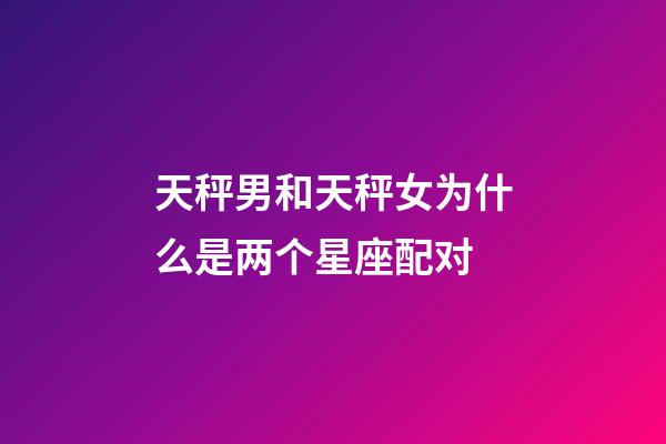 天秤男和天秤女为什么是两个星座配对-第1张-星座运势-玄机派