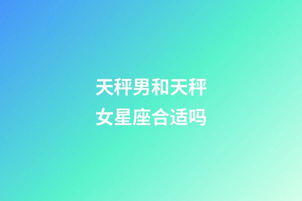 天秤男和天秤女星座合适吗-第1张-星座运势-玄机派