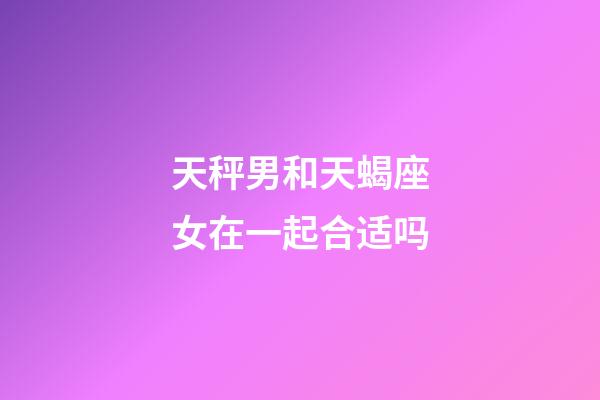 天秤男和天蝎座女在一起合适吗-第1张-星座运势-玄机派