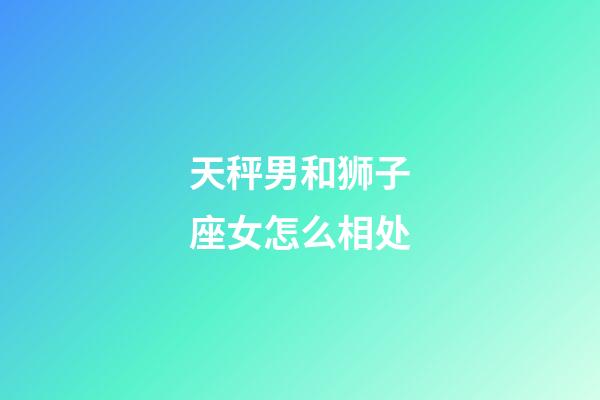 天秤男和狮子座女怎么相处-第1张-星座运势-玄机派