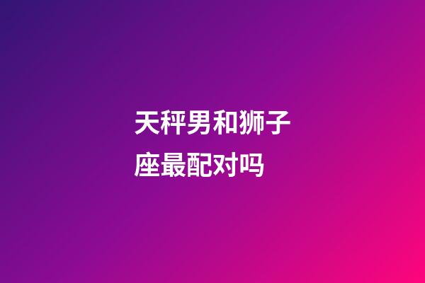 天秤男和狮子座最配对吗-第1张-星座运势-玄机派