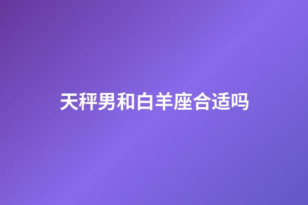 天秤男和白羊座合适吗-第1张-星座运势-玄机派