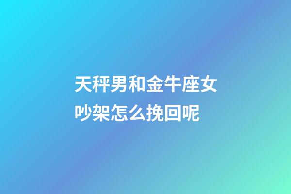 天秤男和金牛座女吵架怎么挽回呢-第1张-星座运势-玄机派