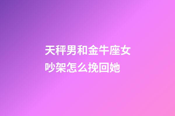 天秤男和金牛座女吵架怎么挽回她-第1张-星座运势-玄机派