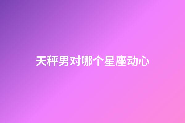 天秤男对哪个星座动心-第1张-星座运势-玄机派