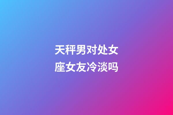 天秤男对处女座女友冷淡吗-第1张-星座运势-玄机派