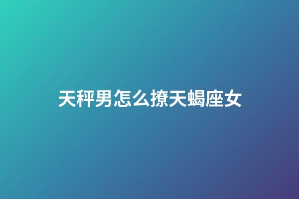 天秤男怎么撩天蝎座女-第1张-星座运势-玄机派