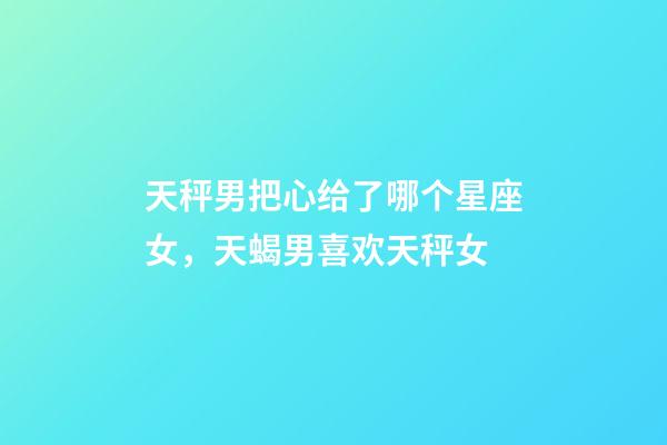 天秤男把心给了哪个星座女，天蝎男喜欢天秤女-第1张-观点-玄机派