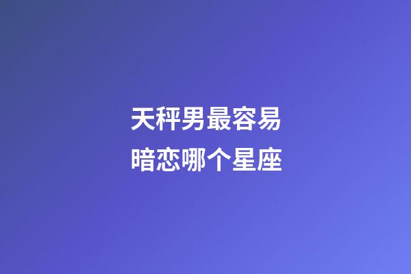 天秤男最容易暗恋哪个星座-第1张-星座运势-玄机派